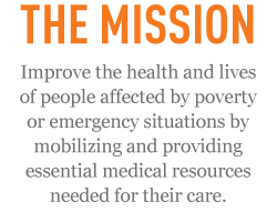 The Mission: Improve the health and lives of people affected by poverty or emergency situations by mobilizing and providing essential medical resources need for their care.